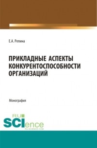 Елена Александровна Репина - Прикладные аспекты конкурентоспособности организаций. . Монография.