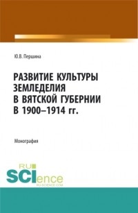 Юлия Валерьевна Першина - Развитие культуры земледелия в Вятской губернии в 1900-1914 гг. . Монография.