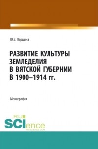 Юлия Валерьевна Першина - Развитие культуры земледелия в Вятской губернии в 1900-1914 гг. . Монография.