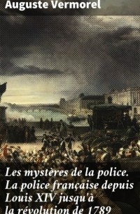 Auguste Vermorel - Les myst?res de la police. La police fran?aise depuis Louis XIV jusqu'? la r?volution de 1789