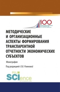 Ольга Владимировна Рожнова - Методические и организационные аспекты формирования транспарентной отчетности экономических субъектов. . Монография