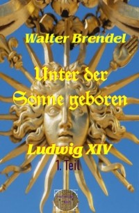 Walter Brendel - Unter der Sonne geboren - 1. Teil Der kleine K?nig