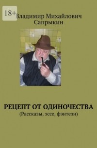 Владимир Михайлович Сапрыкин - Рецепт от одиночества.