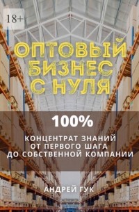 Оптовый бизнес с нуля. 100% концентрат знаний от первого шага к собственной компании