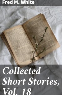 Фред М. Уайт - Collected Short Stories, Vol. 18