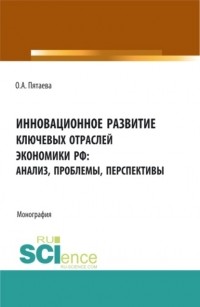 Ольга Алексеевна Пятаева - Инновационное развитие ключевых отраслей экономики РФ: анализ, проблемы, перспективы. . Монография.