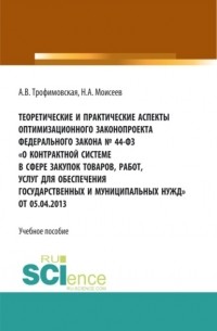 Алла Викторовна Трофимовская - Теоретические и практические аспекты оптимизационного законопроекта в федерального закона № 44-ФЗ О контрактной системе в сфере закупок товаров, работ, услуг для обеспечения государственных и муниципальных нужд от 05. 04. 2013. . Учебно