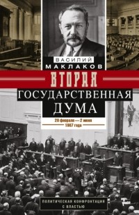 Василий Маклаков - Вторая Государственная дума. Политическая конфронтация с властью. 20 февраля – 2 июня 1907 г.