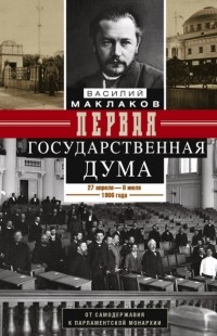 Василий Маклаков - Первая Государственная дума. От самодержавия к парламентской монархии. 27 апреля – 8 июля 1906 г.