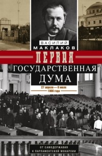 Василий Маклаков - Первая Государственная дума. От самодержавия к парламентской монархии. 27 апреля – 8 июля 1906 г.