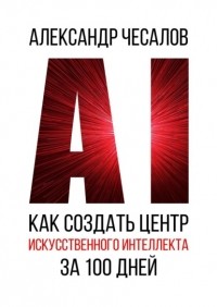 Александр Чесалов - Как создать Центр искусственного интеллекта за 100 дней
