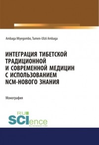 Тумэн Олзий Амбагын - Интеграция Тибетской традиционной и Современной медицин с использованием NCM – нового знания. . Монография.