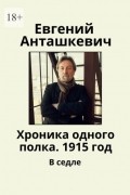 Евгений Анташкевич - Хроника одного полка. 1915 год. В седле