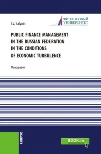 Игорь Викторович Балынин - Public Finance Management in the Russian Federation in the Conditions of Economic Turbulence. . Монография.