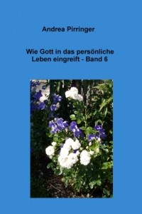 Andrea Pirringer - Wie Gott in das pers?nliche Leben eingreift - Band 6