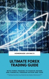 HOMEMADE LOVINGS - Ultimate Forex Trading Guide: With Forex Trading To Passive Income And Financial Freedom Within One Year