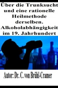 Dr. C. von Br?hl-Cramer - ?ber die Trunksucht und eine rationelle Heilmethode derselben Alkoholabh?ngigkeit im 19. Jahrhundert