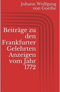 Иоганн Вольфганг фон Гёте - Beitr?ge zu den Frankfurter Gelehrten Anzeigen vom Jahr 1772