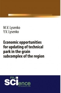 М. В. Лысенко - Economic opportunities for updating of technical park in the grain subcomplex of the region. . Монография.