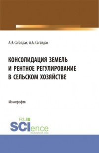 Анна Алексеевна Сагайдак - Консолидация земель и рентное регулирование в сельском хозяйстве. . Монография.