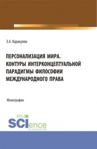 Эмиль Альбертович Каракулян - Персонализация Мира. Контуры интерконцептуальной парадигмы философии международного права. . Монография.