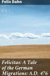 Феликс Дан - Felicitas: A Tale of the German Migrations: A. D. 476