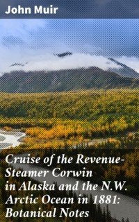Джон Мьюр - Cruise of the Revenue-Steamer Corwin in Alaska and the N. W. Arctic Ocean in 1881: Botanical Notes