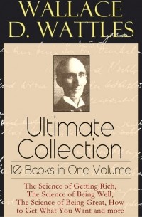 Уоллес Делоис Уоттлз - Wallace D. Wattles Ultimate Collection - 10 Books in One Volume