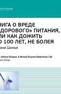 Хироми Шинья - Ключевые идеи книги: Книга о вреде «здорового питания», или Как жить до 100 лет, не болея. Хироми Шинья