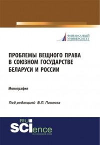 Владимир Павлович Павлов - Проблемы вещного права в Союзном государстве Беларуси и России. . Монография.