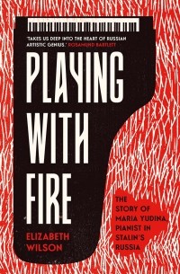 Elizabeth Wilson - Playing with Fire: The Story of Maria Yudina, Pianist in Stalin's Russia