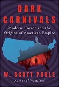W. Scott Poole - Dark Carnivals: Modern Horror and the Origins of American Empire
