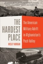 Wesley Morgan - The Hardest Place: The American Military Adrift in Afghanistan&#039;s Pech Valley