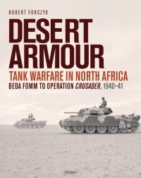 Robert Forczyk - Desert Armour. Tank Warfare in North Africa: Beda Fomm to Operation Crusader, 1940–41