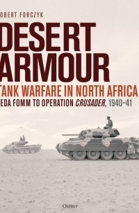 Robert Forczyk - Desert Armour. Tank Warfare in North Africa: Beda Fomm to Operation Crusader, 1940–41