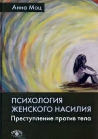 Анна Моц - Психология женского насилия. Преступление против тела