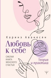 Каринэ Аванесян - Любовь к себе. Смелая книга женского счастья. Теория и практика