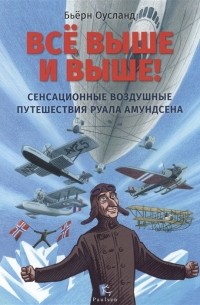Бьерн Оусланд - Все выше и выше! Сенсационные воздушные путешествия Руала Амундсена