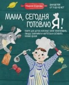 Мария Сурова - Мама, сегодня готовлю я! Книга для детей, которые хотят приготовить пиццу, блинчики и наггетсы и оставить кухню целой