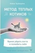 Алена Трубицина - Метод теплых котиков. Время убрать когти и полюбить себя