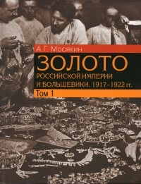 Александр Мосякин - Золото Российской империи и большевики. 1917 - 1922 гг. Том 1