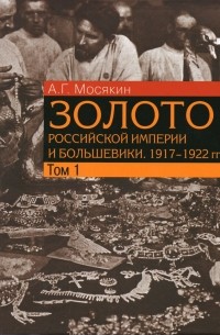 Александр Мосякин - Золото Российской империи и большевики. 1917 - 1922 гг. Том 1