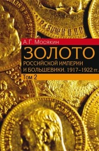 Александр Мосякин - Золото Российской империи и большевики. 1917 - 1922 гг. Том 2