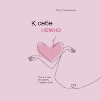 Ольга Примаченко - К себе нежно. Книга о том, как ценить и беречь себя