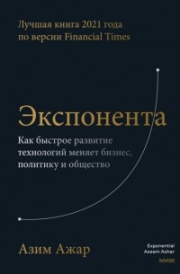 Азим Ажар - Экспонента. Как быстрое развитие технологий меняет бизнес, политику и общество