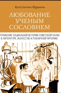 Константин Фрумкин - Любование ученым сословием. Отражение социальной истории советской науки в литературе, искусстве и публичной риторике