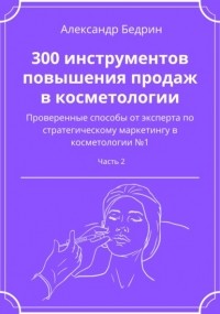 Александр Владиславович Бедрин - 300 инструментов повышения продаж в косметологии. Часть 2