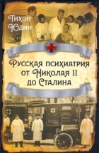 Тихон Юдин - Русская психиатрия от Николая II до Сталина