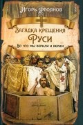 Игорь Фроянов - Загадка крещения Руси. Во что мы верили и верим