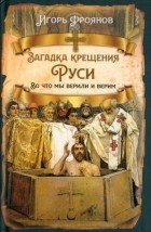Игорь Фроянов - Загадка крещения Руси. Во что мы верили и верим